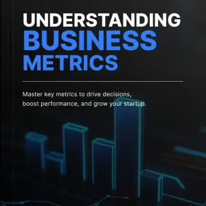 Understanding Business Metrics: Master Key Metrics to Drive Decisions, Boost Performance, and Grow Your Startup